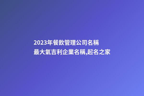 2023年餐飲管理公司名稱 最大氣吉利企業名稱,起名之家-第1張-公司起名-玄機派